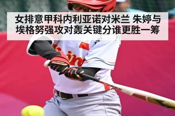 女排意甲科内利亚诺对米兰 朱婷与埃格努强攻对轰关键分谁更胜一筹