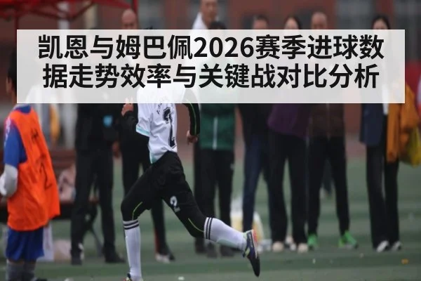 凯恩与姆巴佩2026赛季进球数据走势效率与关键战对比分析