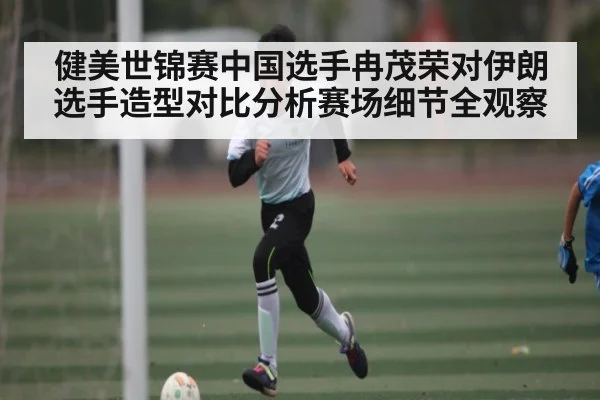 健美世锦赛中国选手冉茂荣对伊朗选手造型对比分析赛场细节全观察