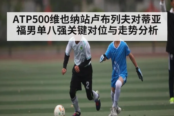 ATP500维也纳站卢布列夫对蒂亚福男单八强关键对位与走势分析